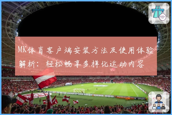 MK体育客户端安装方法及使用体验解析：轻松畅享多样化运动内容