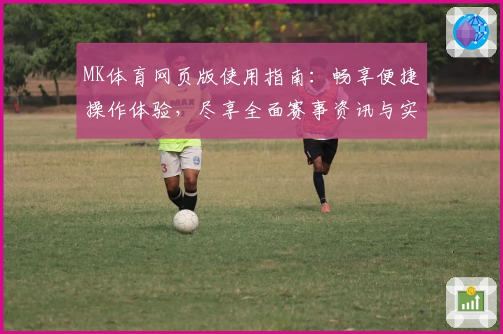 MK体育网页版使用指南：畅享便捷操作体验，尽享全面赛事资讯与实时互动功能