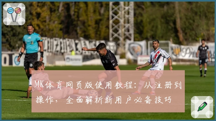 MK体育网页版使用教程：从注册到操作，全面解析新用户必备技巧