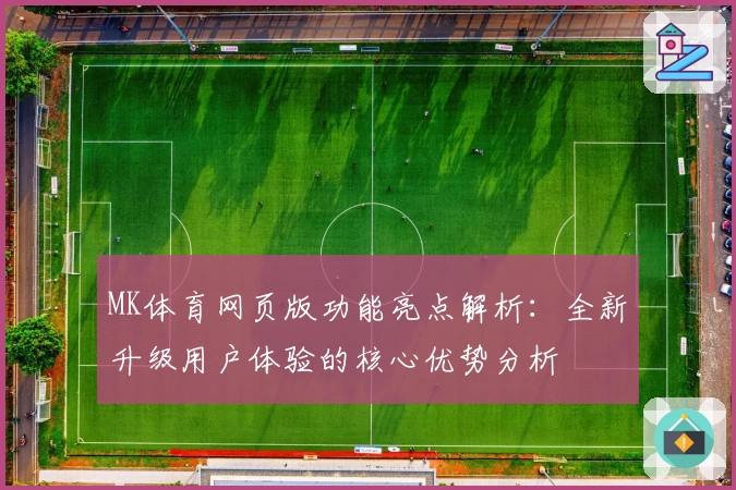 MK体育网页版功能亮点解析：全新升级用户体验的核心优势分析