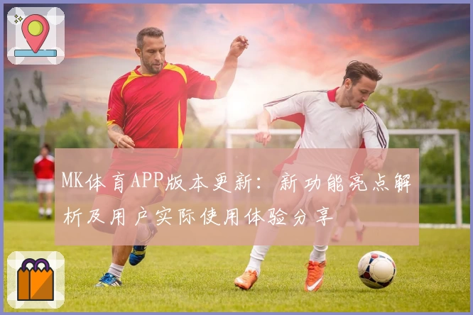 MK体育APP版本更新：新功能亮点解析及用户实际使用体验分享