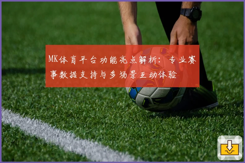 MK体育平台功能亮点解析：专业赛事数据支持与多场景互动体验