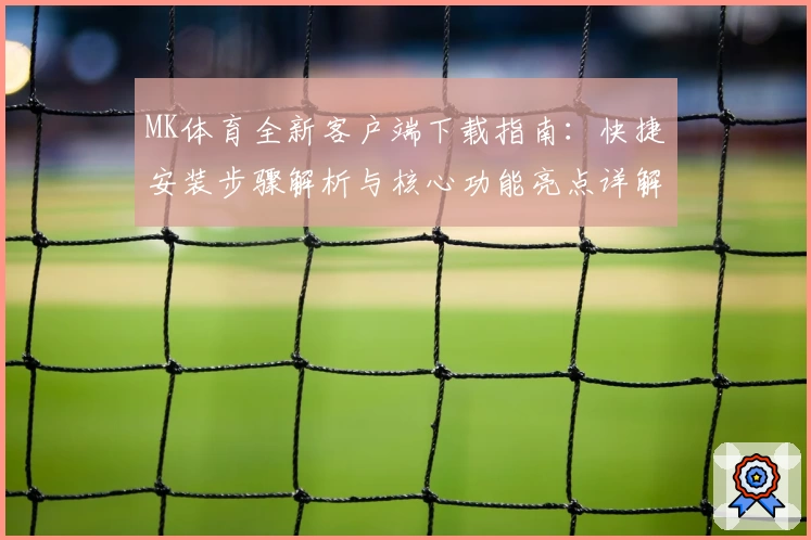 MK体育全新客户端下载指南：快捷安装步骤解析与核心功能亮点详解