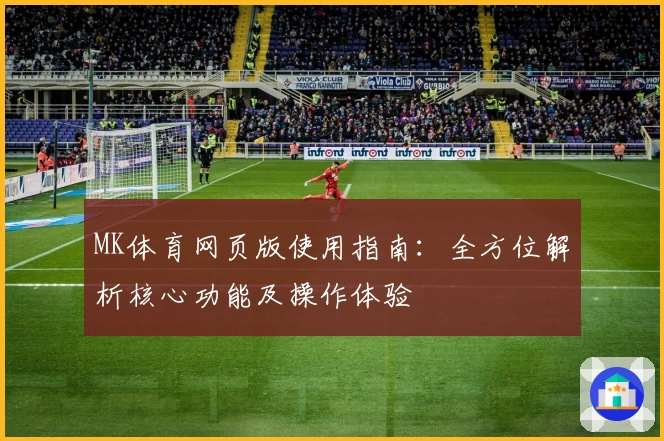 MK体育网页版使用指南：全方位解析核心功能及操作体验