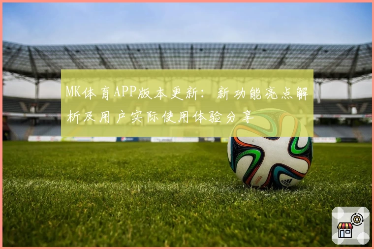 MK体育APP版本更新：新功能亮点解析及用户实际使用体验分享