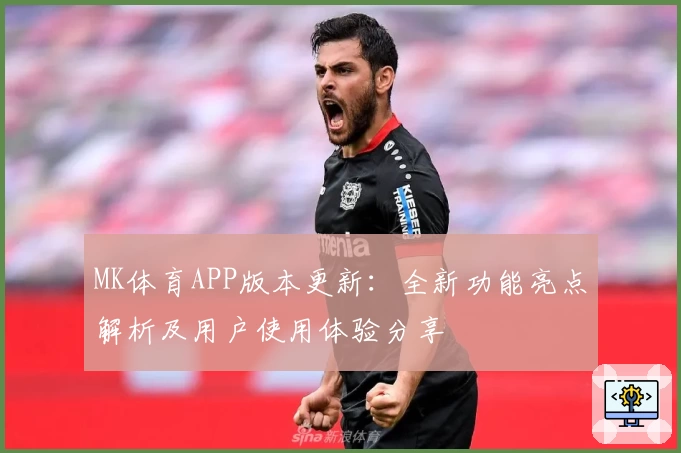MK体育APP版本更新：全新功能亮点解析及用户使用体验分享