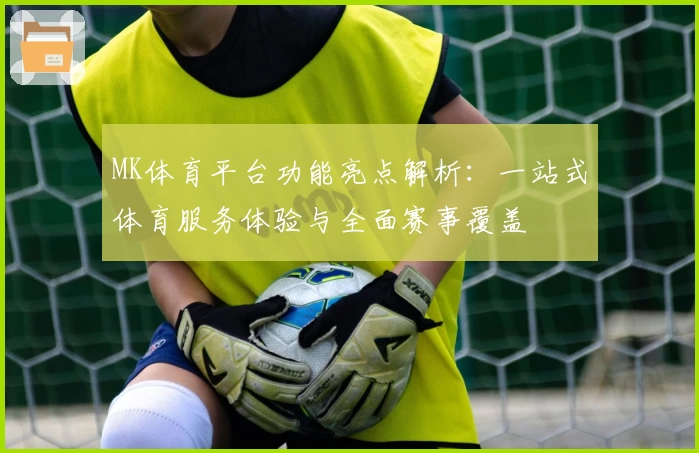 MK体育平台功能亮点解析：一站式体育服务体验与全面赛事覆盖