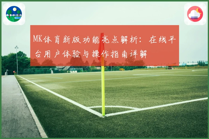 MK体育新版功能亮点解析：在线平台用户体验与操作指南详解