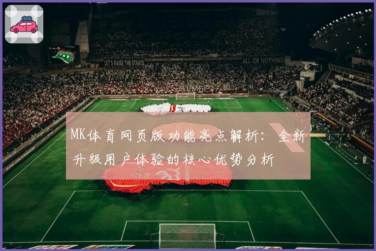 MK体育网页版功能亮点解析：全新升级用户体验的核心优势分析