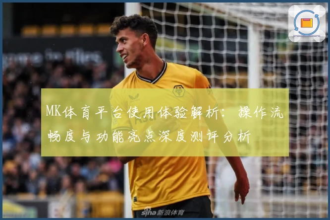 MK体育平台使用体验解析：操作流畅度与功能亮点深度测评分析