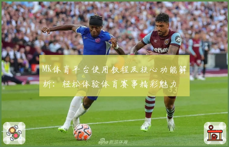 MK体育平台使用教程及核心功能解析：轻松体验体育赛事精彩魅力