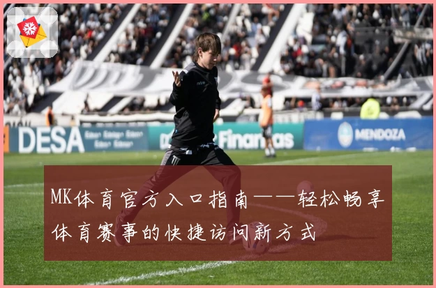 MK体育官方入口指南——轻松畅享体育赛事的快捷访问新方式