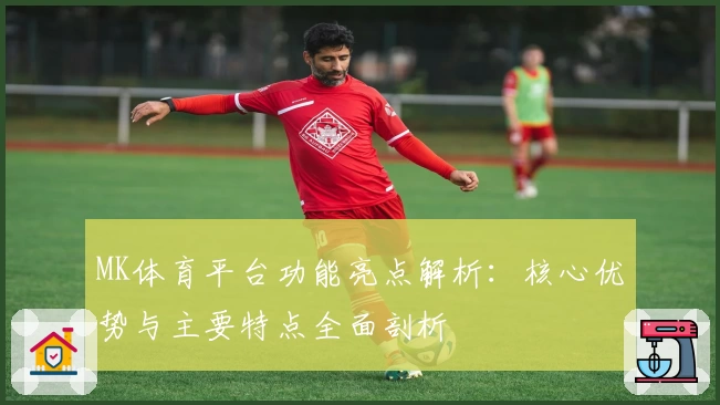 MK体育平台功能亮点解析：核心优势与主要特点全面剖析