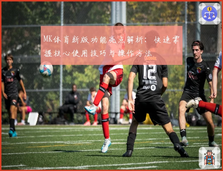 MK体育新版功能亮点解析：快速掌握核心使用技巧与操作方法