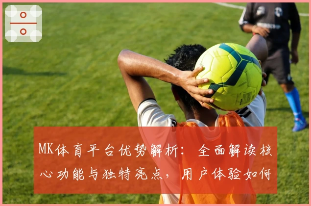 MK体育平台优势解析：全面解读核心功能与独特亮点，用户体验如何实现便捷与高效