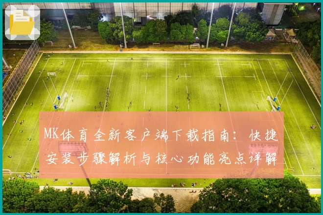 MK体育全新客户端下载指南：快捷安装步骤解析与核心功能亮点详解