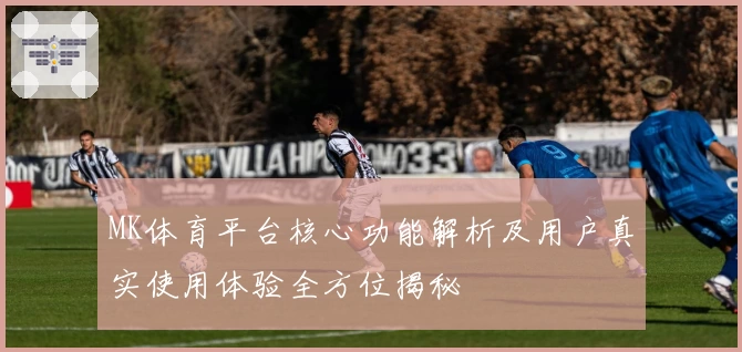 MK体育平台核心功能解析及用户真实使用体验全方位揭秘