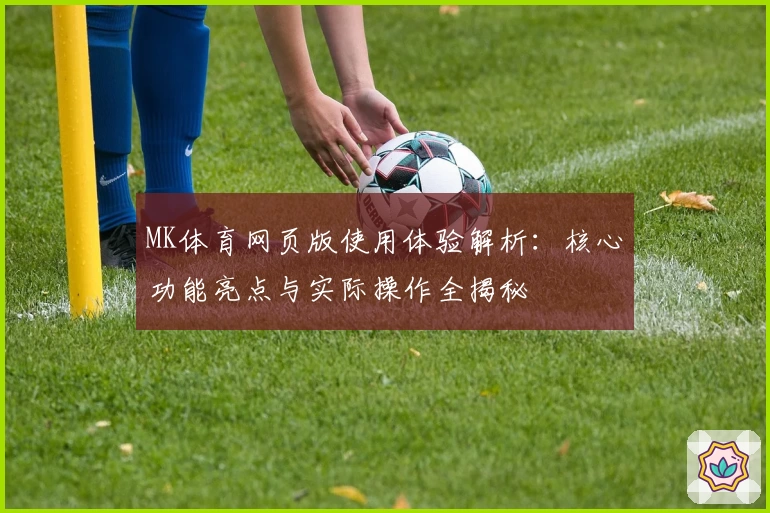 MK体育网页版使用体验解析：核心功能亮点与实际操作全揭秘