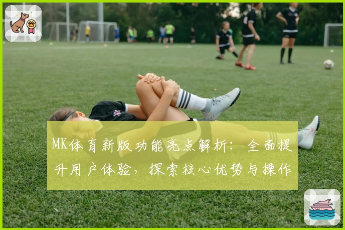 MK体育新版功能亮点解析：全面提升用户体验，探索核心优势与操作实用技巧