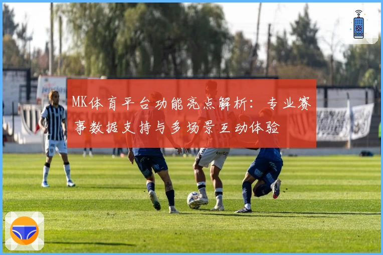 MK体育平台功能亮点解析：专业赛事数据支持与多场景互动体验