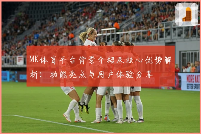 MK体育平台背景介绍及核心优势解析：功能亮点与用户体验分享
